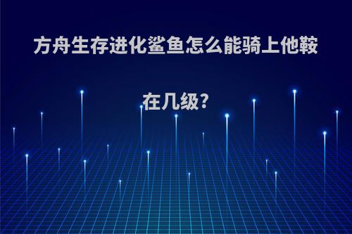 方舟生存进化鲨鱼怎么能骑上他鞍在几级?