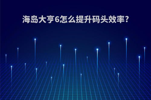 海岛大亨6怎么提升码头效率?