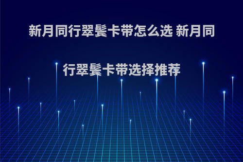 新月同行翠鬓卡带怎么选 新月同行翠鬓卡带选择推荐