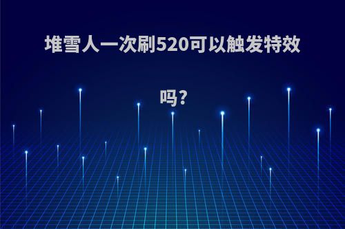 堆雪人一次刷520可以触发特效吗?