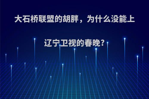 大石桥联盟的胡胖，为什么没能上辽宁卫视的春晚?