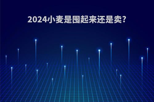 2024小麦是囤起来还是卖?