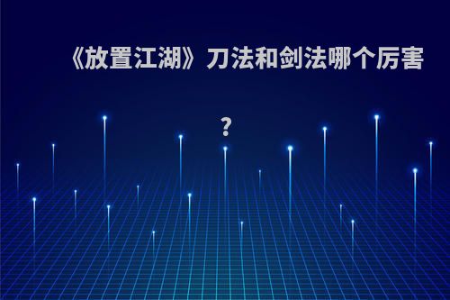 《放置江湖》刀法和剑法哪个厉害?