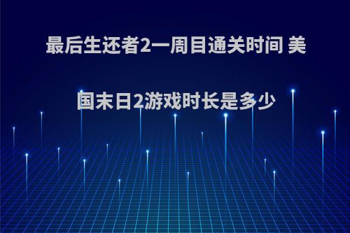 最后生还者2一周目通关时间 美国末日2游戏时长是多少(最后生还者2一周目多久)