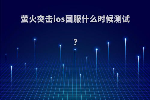 萤火突击ios国服什么时候测试?