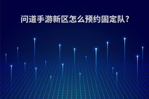 问道手游新区怎么预约固定队?