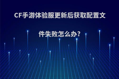 CF手游体验服更新后获取配置文件失败怎么办?