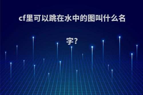 cf里可以跳在水中的图叫什么名字?
