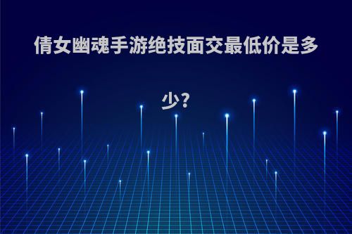 倩女幽魂手游绝技面交最低价是多少?
