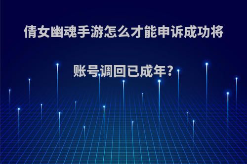 倩女幽魂手游怎么才能申诉成功将账号调回已成年?