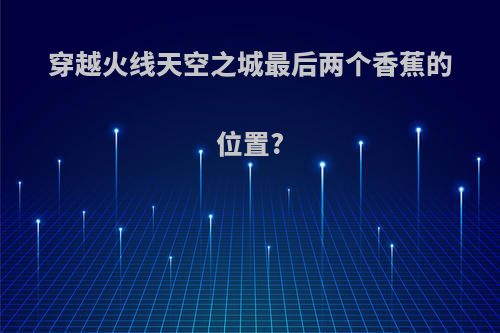 穿越火线天空之城最后两个香蕉的位置?