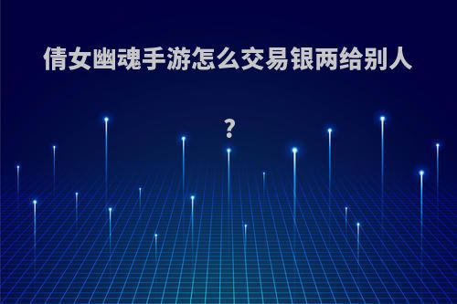 倩女幽魂手游怎么交易银两给别人?