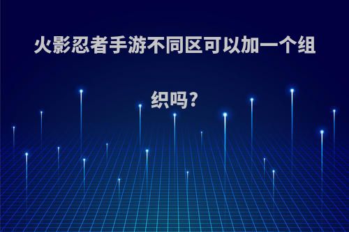 火影忍者手游不同区可以加一个组织吗?