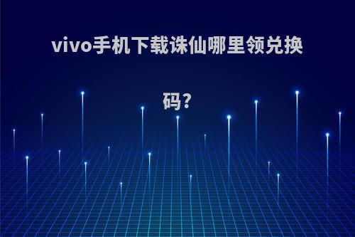 vivo手机下载诛仙哪里领兑换码?