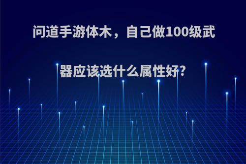 问道手游体木，自己做100级武器应该选什么属性好?