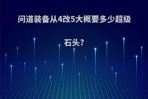 问道装备从4改5大概要多少超级石头?