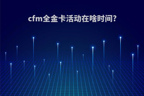 cfm全金卡活动在啥时间?
