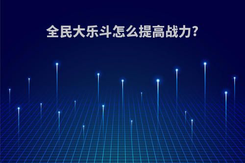 全民大乐斗怎么提高战力?