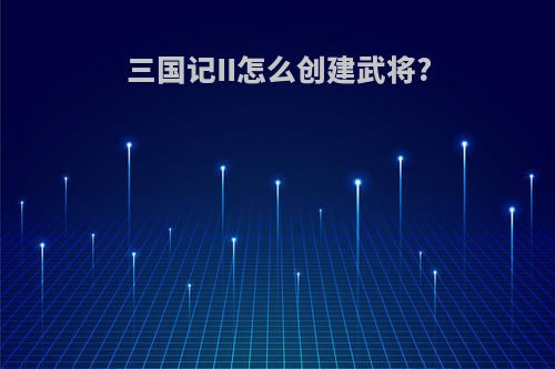 三国记II怎么创建武将?