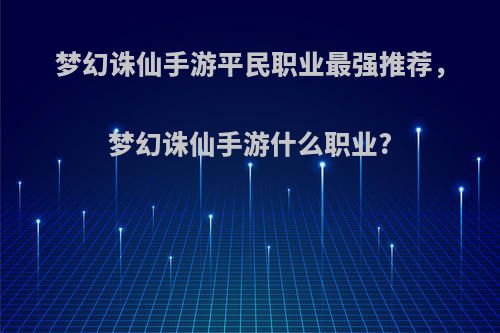 梦幻诛仙手游平民职业最强推荐，梦幻诛仙手游什么职业?