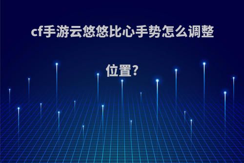 cf手游云悠悠比心手势怎么调整位置?