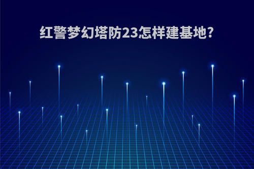 红警梦幻塔防23怎样建基地?