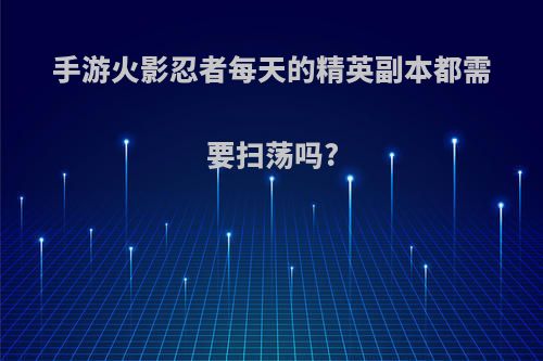 手游火影忍者每天的精英副本都需要扫荡吗?