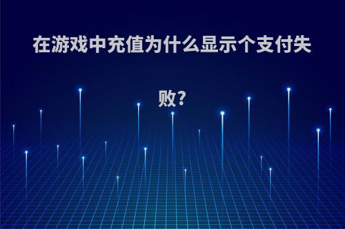 在游戏中充值为什么显示个支付失败?