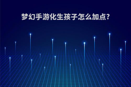 梦幻手游化生孩子怎么加点?