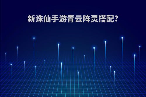新诛仙手游青云阵灵搭配?