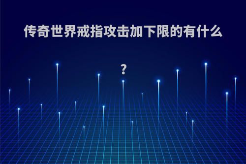 传奇世界戒指攻击加下限的有什么?