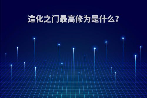 造化之门最高修为是什么?