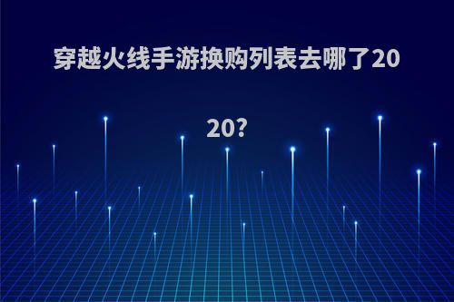 穿越火线手游换购列表去哪了2020?