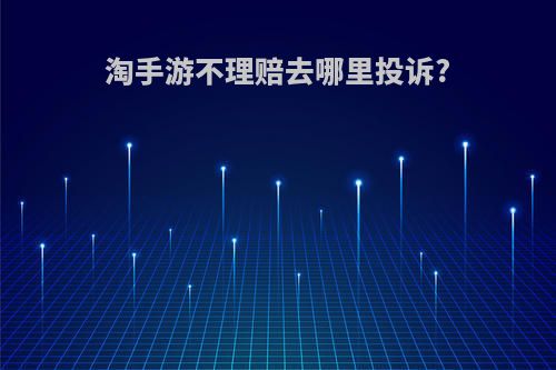 淘手游不理赔去哪里投诉?