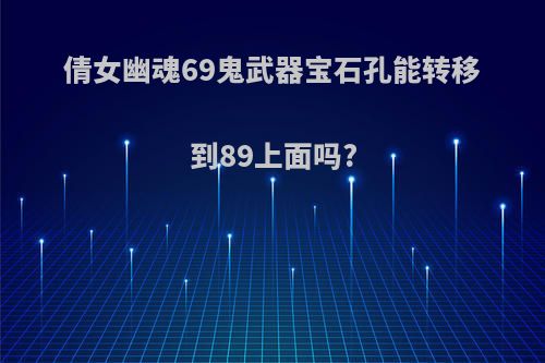 倩女幽魂69鬼武器宝石孔能转移到89上面吗?
