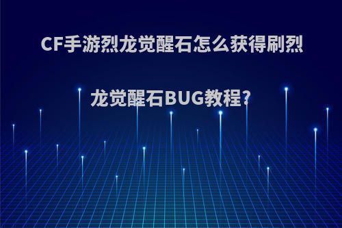 CF手游烈龙觉醒石怎么获得刷烈龙觉醒石BUG教程?