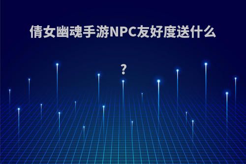 倩女幽魂手游NPC友好度送什么?