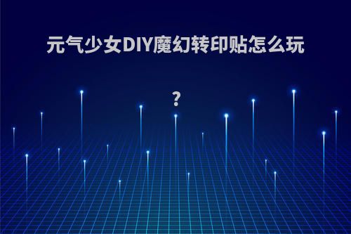 元气少女DIY魔幻转印贴怎么玩?