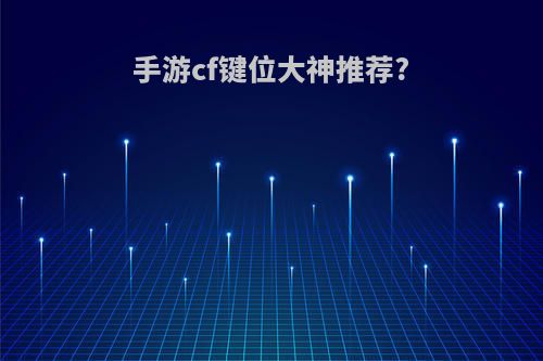手游cf键位大神推荐?