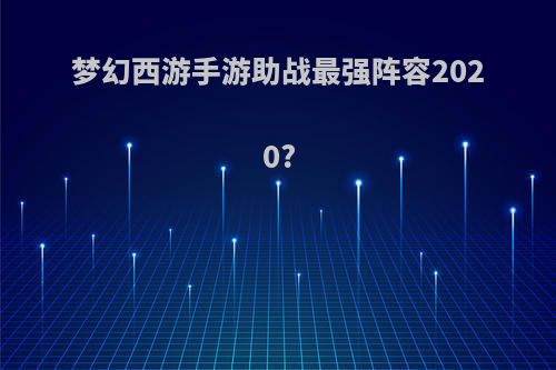 梦幻西游手游助战最强阵容2020?