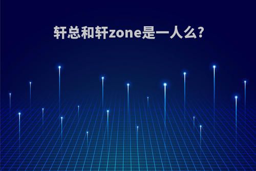轩总和轩zone是一人么?