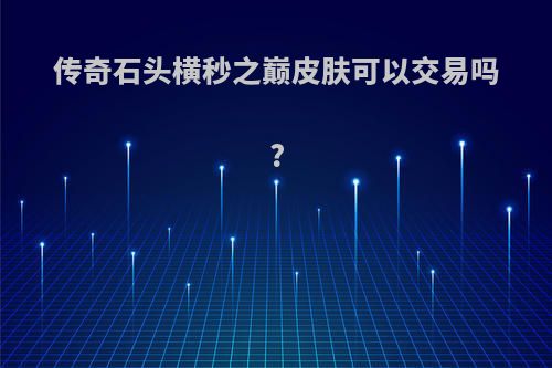 传奇石头横秒之巅皮肤可以交易吗?