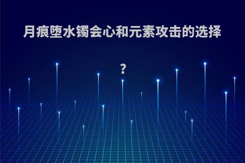 月痕堕水镯会心和元素攻击的选择?