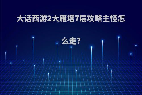 大话西游2大雁塔7层攻略主怪怎么走?