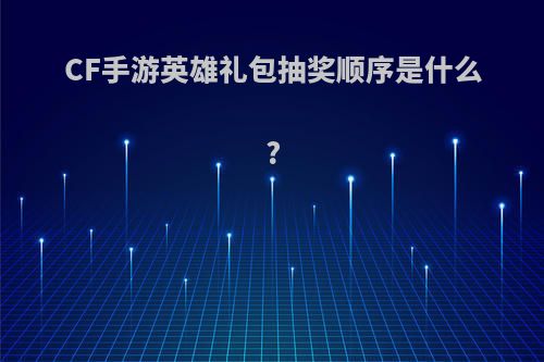 CF手游英雄礼包抽奖顺序是什么?