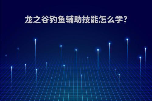 龙之谷钓鱼辅助技能怎么学?