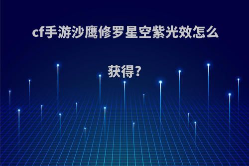 cf手游沙鹰修罗星空紫光效怎么获得?