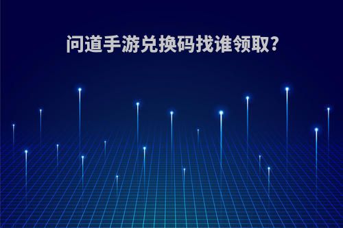 问道手游兑换码找谁领取?