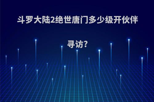 斗罗大陆2绝世唐门多少级开伙伴寻访?