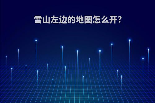 雪山左边的地图怎么开?
